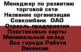 Менеджер по развитию торговой сети › Название организации ­ Совкомбанк, ОАО › Отрасль предприятия ­ Пластиковые карты › Минимальный оклад ­ 1 - Все города Работа » Вакансии   . Свердловская обл.,Реж г.